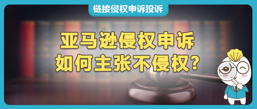 亚马逊侵权投诉应对：如何主张不侵权，利用不侵权报告高效申诉？